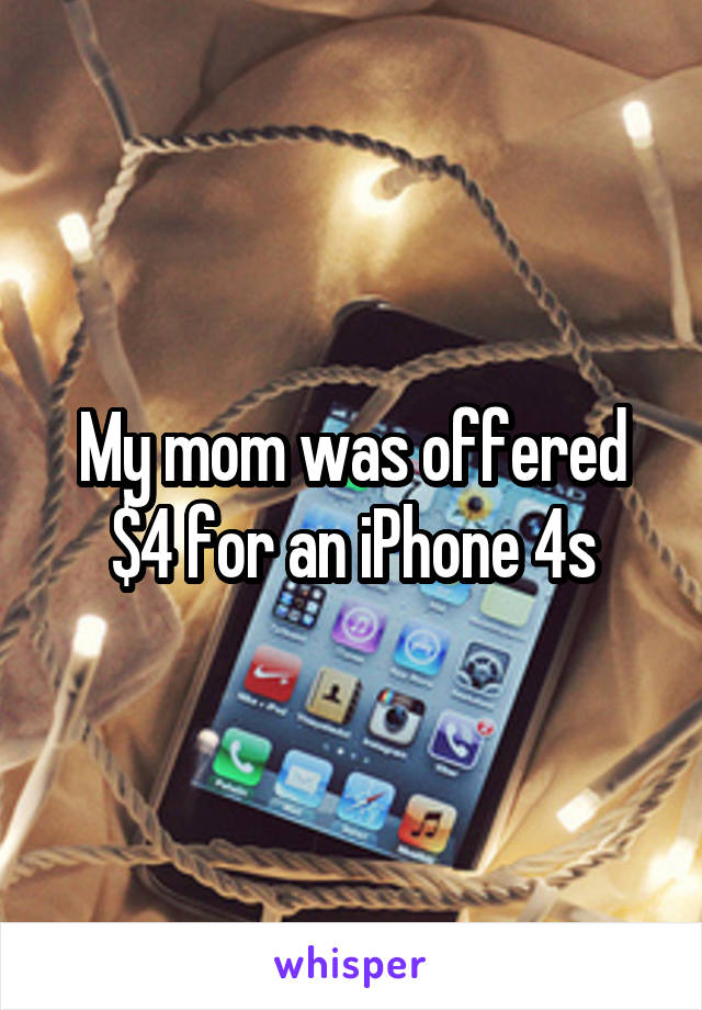 My mom was offered $4 for an iPhone 4s