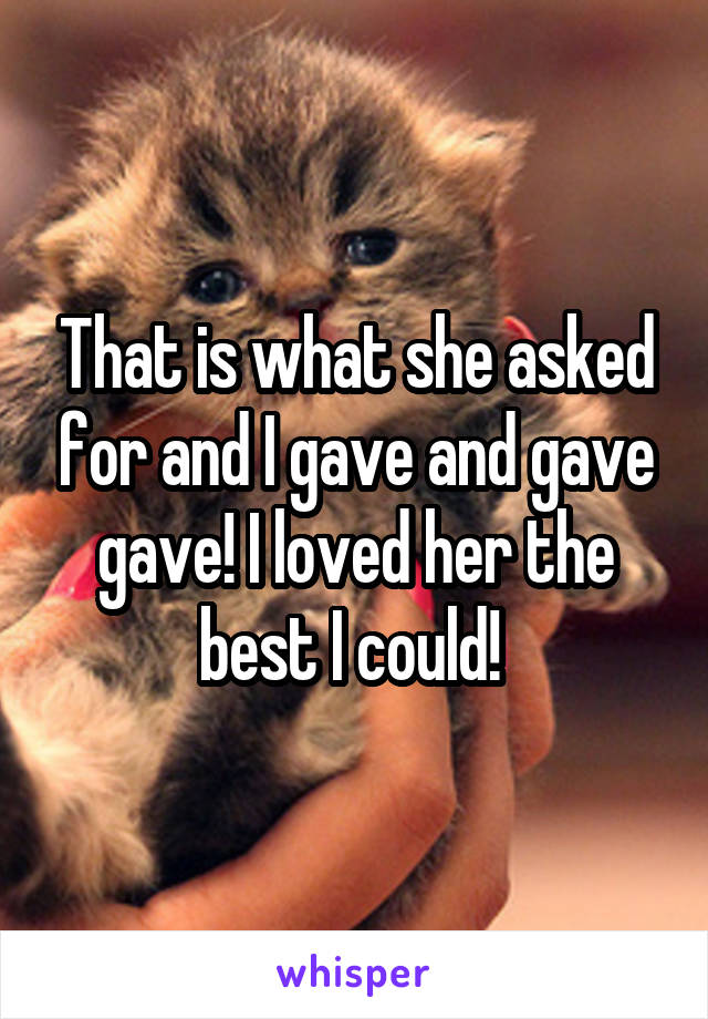 That is what she asked for and I gave and gave gave! I loved her the best I could! 