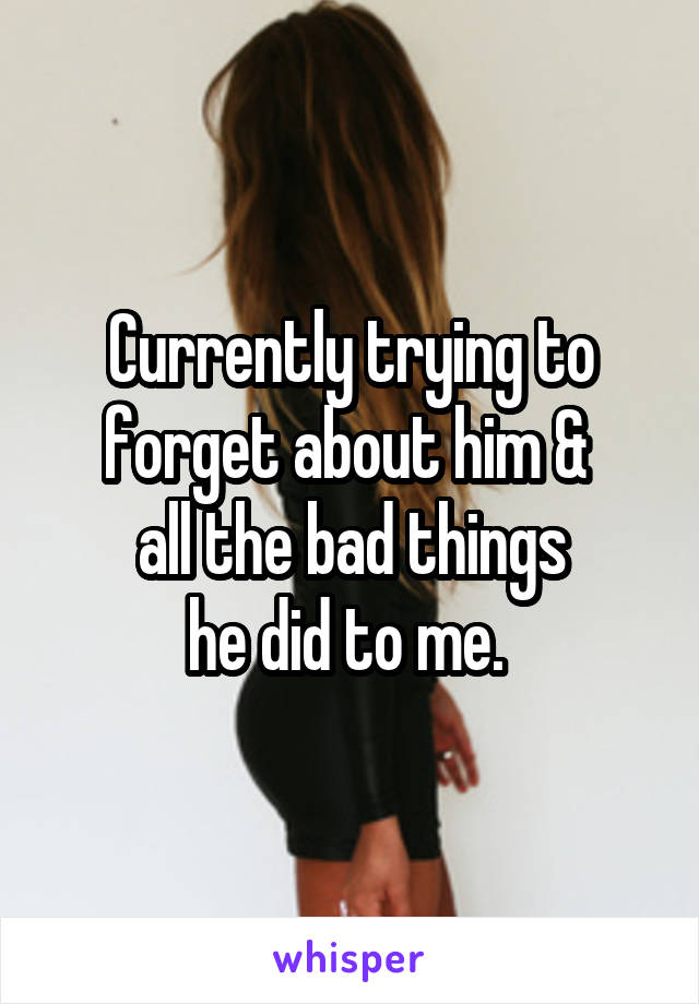 Currently trying to
forget about him & 
all the bad things
he did to me. 