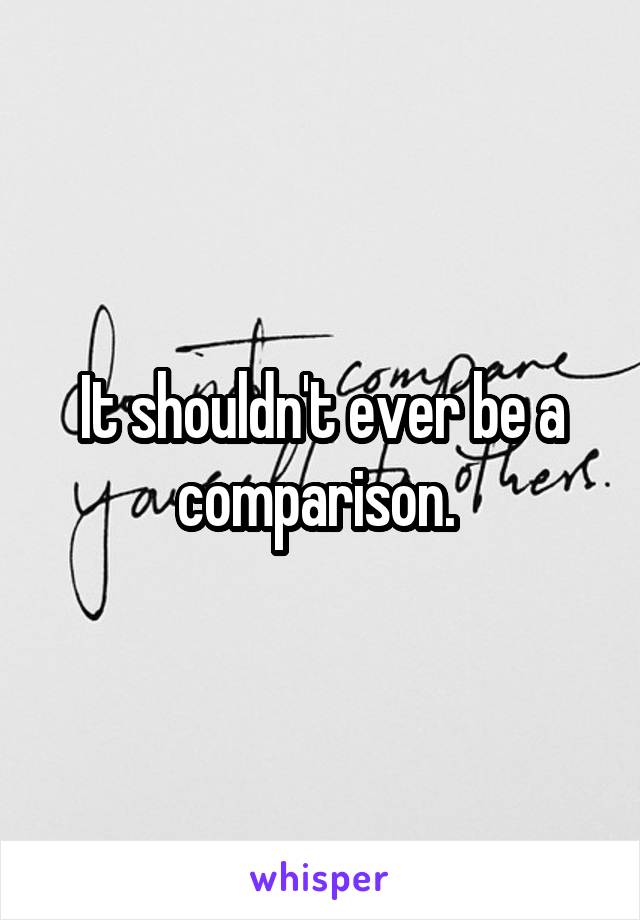 It shouldn't ever be a comparison. 