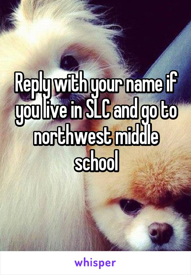 Reply with your name if you live in SLC and go to northwest middle school
