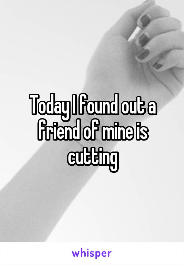 Today I found out a friend of mine is cutting