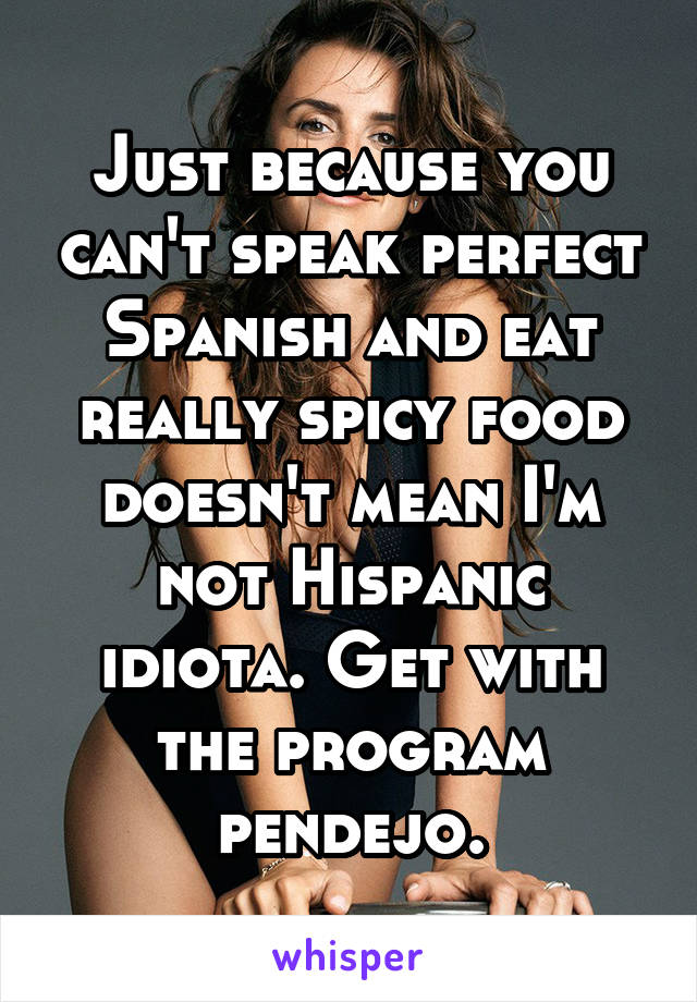 Just because you can't speak perfect Spanish and eat really spicy food doesn't mean I'm not Hispanic idiota. Get with the program pendejo.