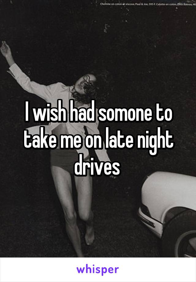 I wish had somone to take me on late night drives 