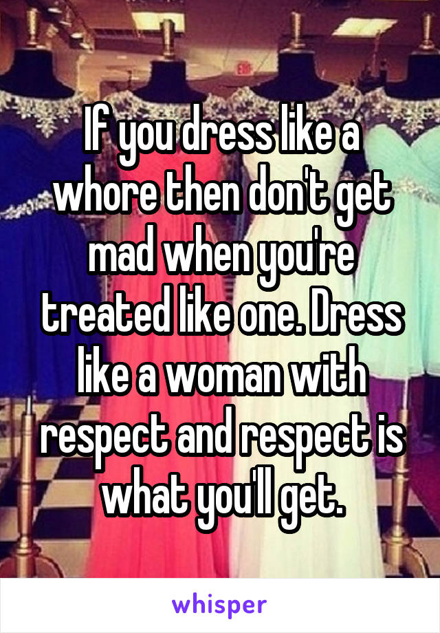 If you dress like a whore then don't get mad when you're treated like one. Dress like a woman with respect and respect is what you'll get.