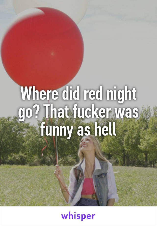 Where did red night go? That fucker was funny as hell