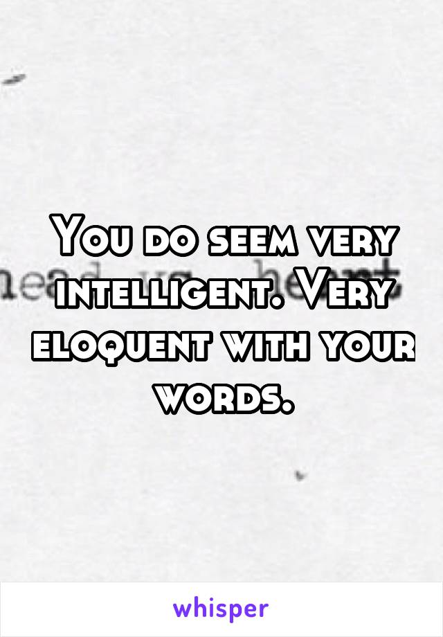 You do seem very intelligent. Very eloquent with your words.