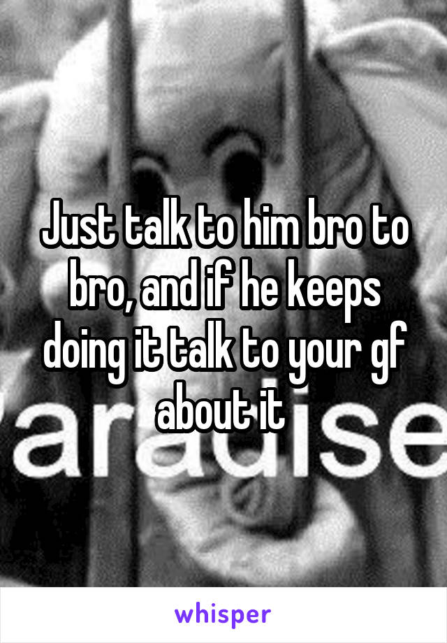 Just talk to him bro to bro, and if he keeps doing it talk to your gf about it 