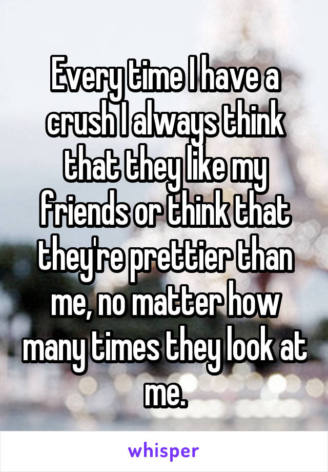 Every time I have a crush I always think that they like my friends or think that they're prettier than me, no matter how many times they look at me.