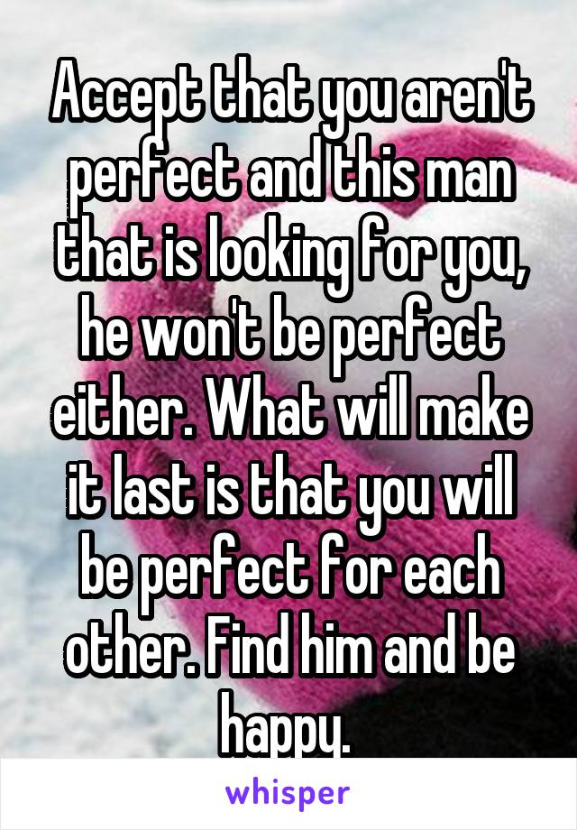 Accept that you aren't perfect and this man that is looking for you, he won't be perfect either. What will make it last is that you will be perfect for each other. Find him and be happy. 