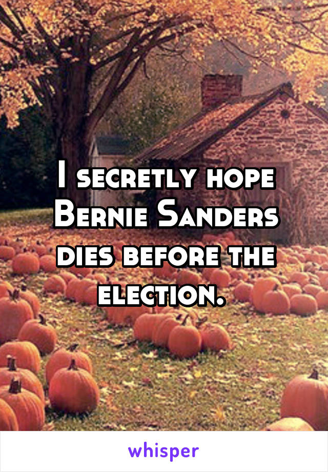 I secretly hope Bernie Sanders dies before the election. 