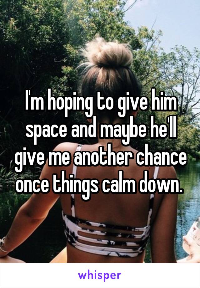 I'm hoping to give him space and maybe he'll give me another chance once things calm down. 