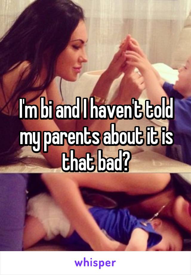 I'm bi and I haven't told my parents about it is that bad?