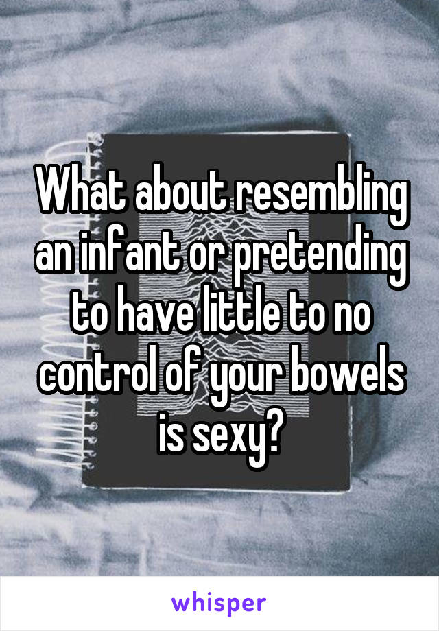 What about resembling an infant or pretending to have little to no control of your bowels is sexy?