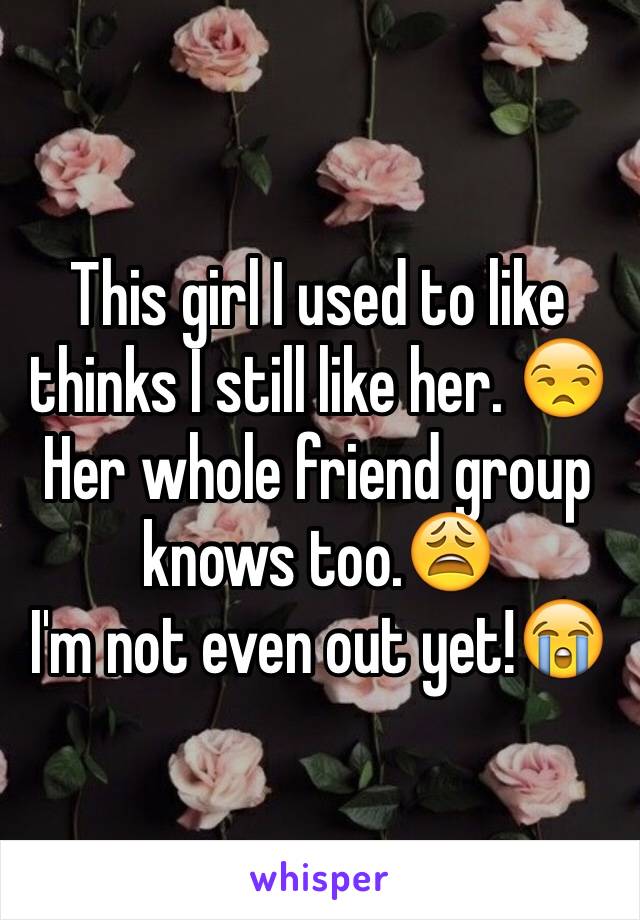 This girl I used to like thinks I still like her. 😒
Her whole friend group knows too.😩
I'm not even out yet!😭