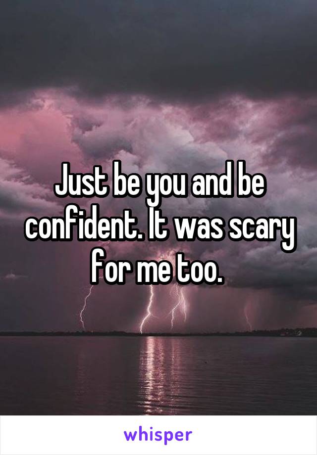 Just be you and be confident. It was scary for me too. 