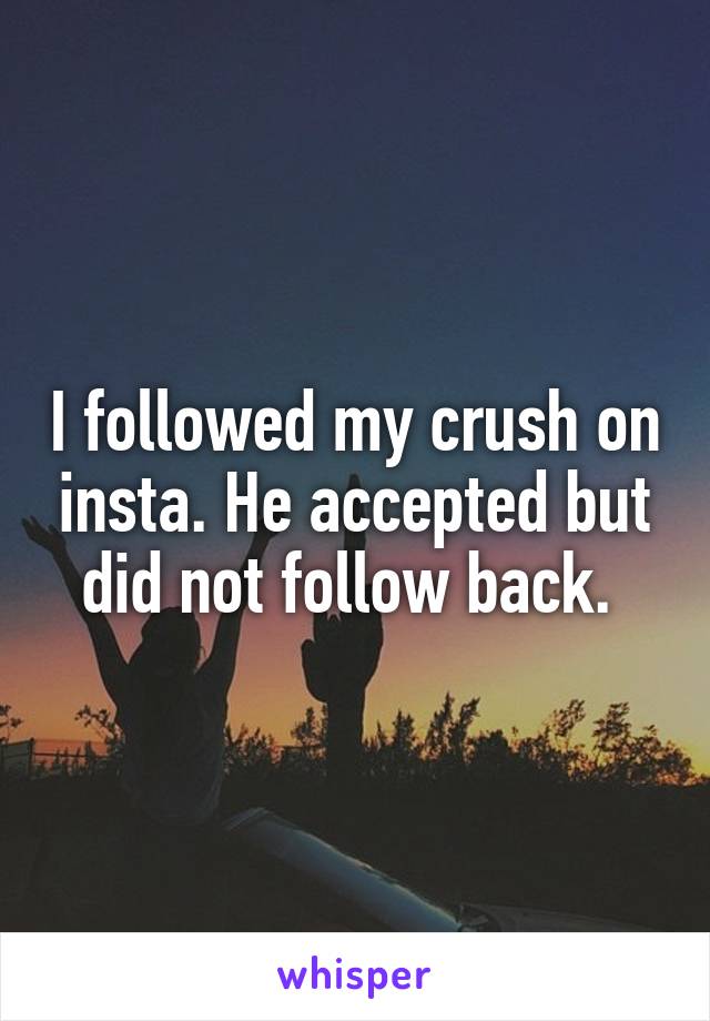 I followed my crush on insta. He accepted but did not follow back. 