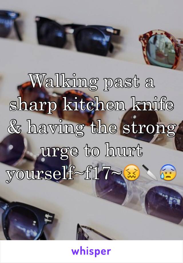 Walking past a sharp kitchen knife & having the strong urge to hurt yourself~f17~😖🔪😰