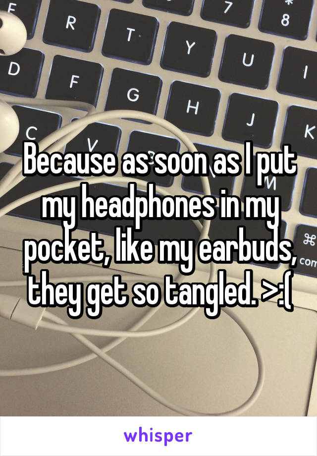 Because as soon as I put my headphones in my pocket, like my earbuds, they get so tangled. >:(