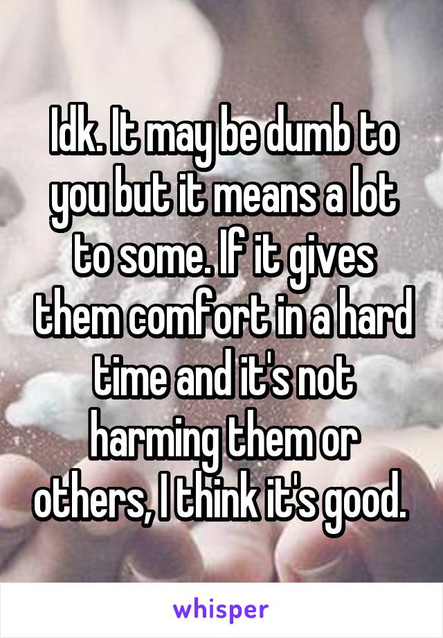 Idk. It may be dumb to you but it means a lot to some. If it gives them comfort in a hard time and it's not harming them or others, I think it's good. 