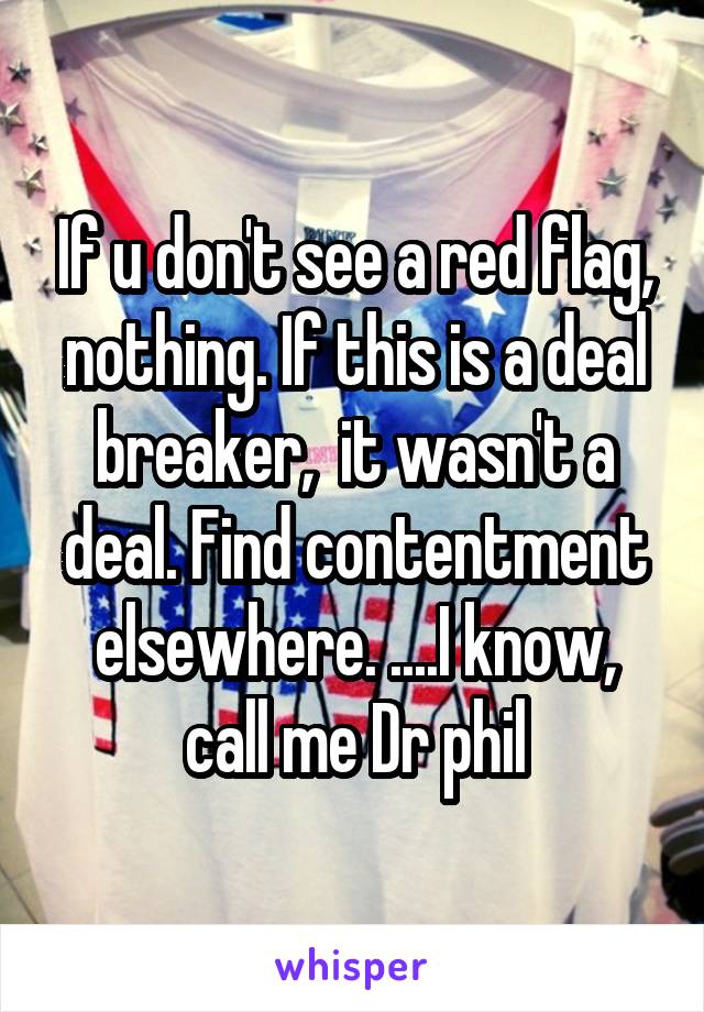 If u don't see a red flag, nothing. If this is a deal breaker,  it wasn't a deal. Find contentment elsewhere. ....I know, call me Dr phil