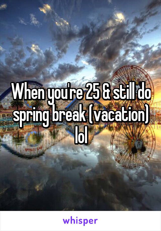 When you're 25 & still do spring break (vacation) lol