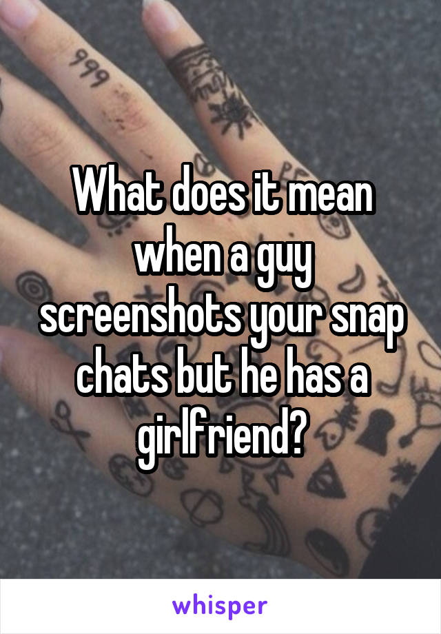 What does it mean when a guy screenshots your snap chats but he has a girlfriend?