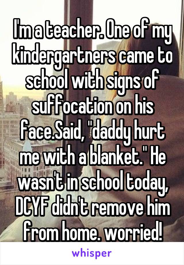 I'm a teacher. One of my kindergartners came to school with signs of suffocation on his face.Said, "daddy hurt me with a blanket." He wasn't in school today, DCYF didn't remove him from home. worried!