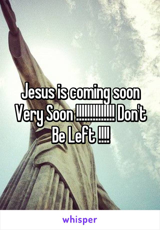 Jesus is coming soon Very Soon !!!!!!!!!!!!!! Don't Be Left !!!!