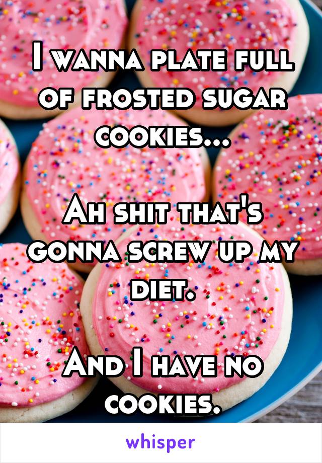 I wanna plate full of frosted sugar cookies...

Ah shit that's gonna screw up my diet.

And I have no cookies.