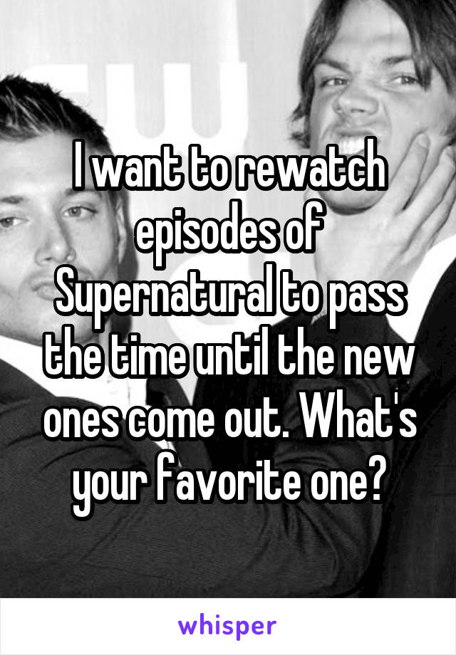 I want to rewatch episodes of Supernatural to pass the time until the new ones come out. What's your favorite one?