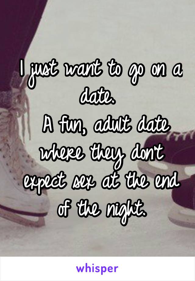 I just want to go on a date. 
 A fun, adult date where they don't expect sex at the end of the night.