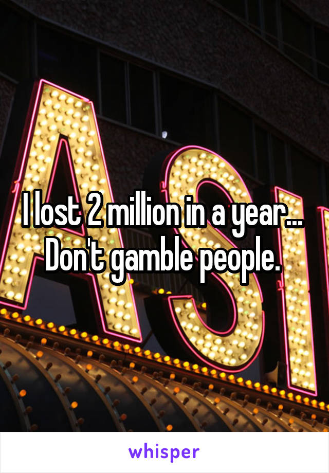 I lost 2 million in a year...  Don't gamble people. 