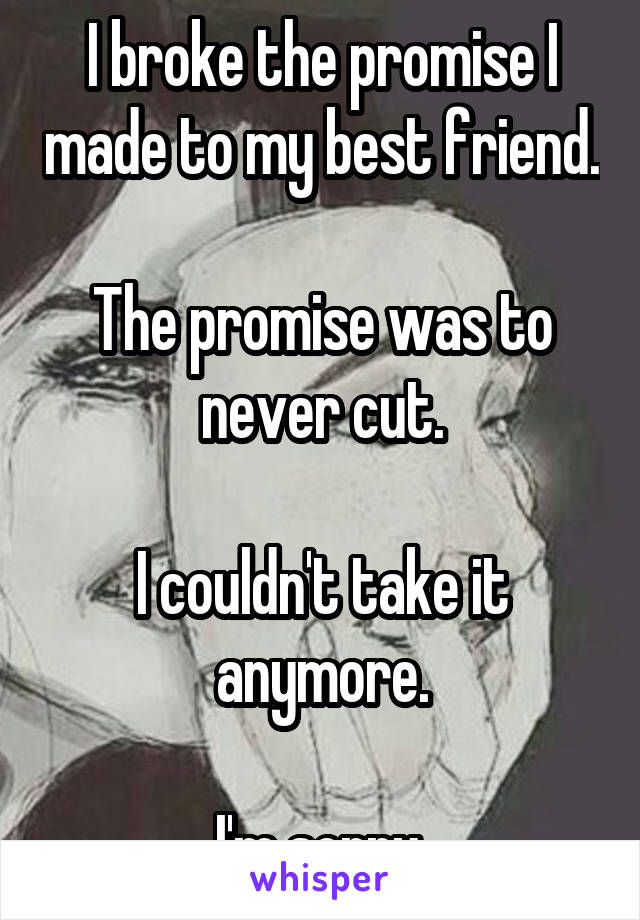 I broke the promise I made to my best friend.

The promise was to never cut.

I couldn't take it anymore.

I'm sorry.