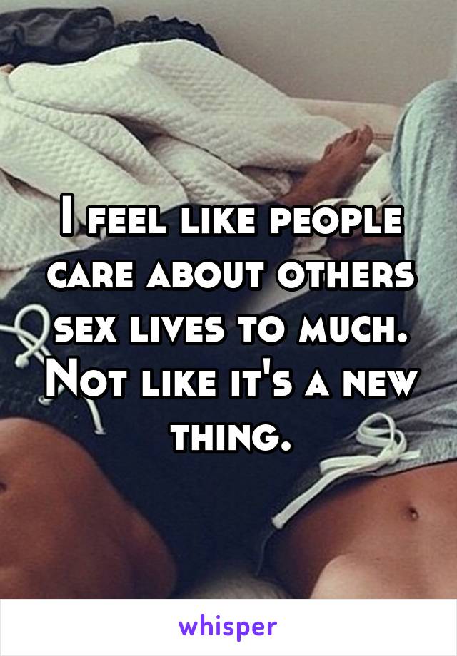 I feel like people care about others sex lives to much. Not like it's a new thing.