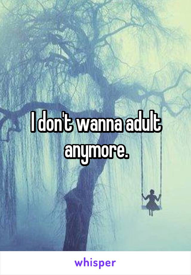 I don't wanna adult anymore.