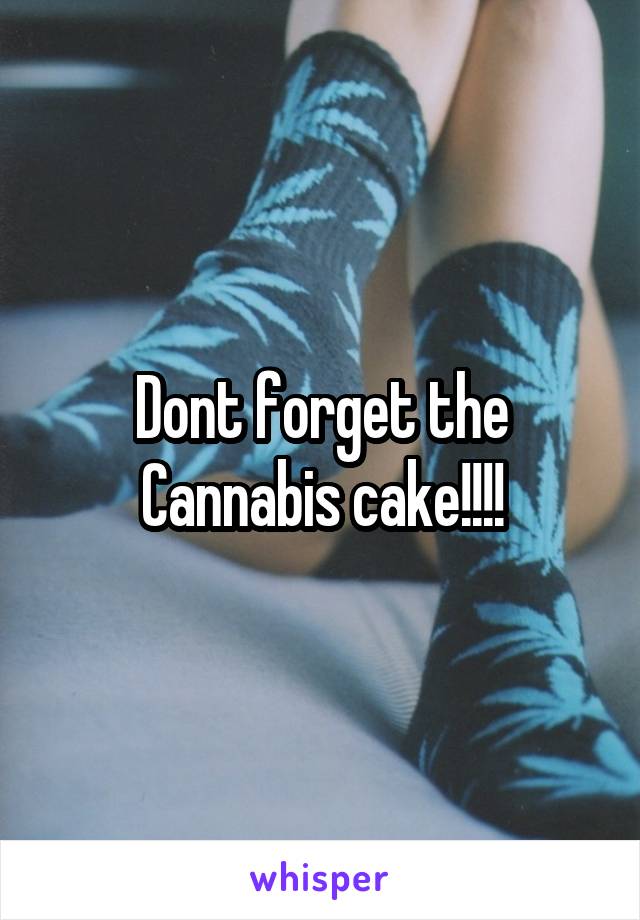 Dont forget the Cannabis cake!!!!