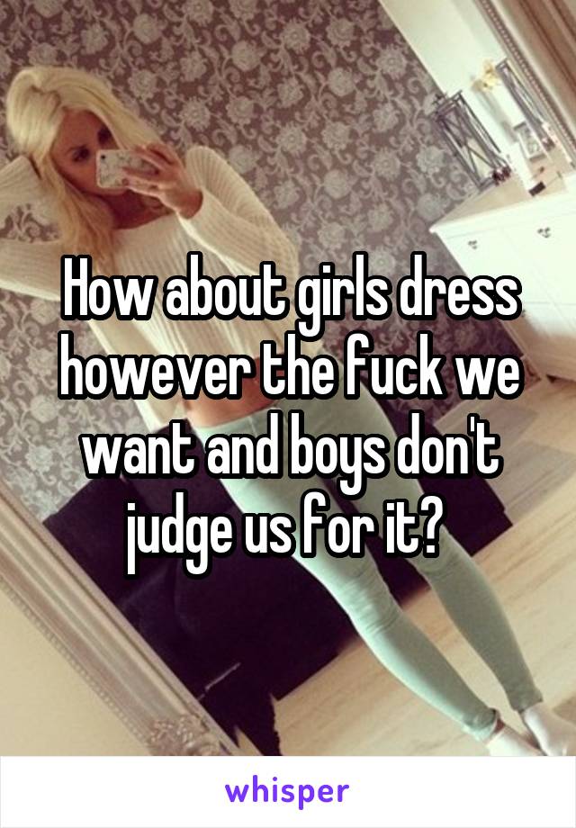 How about girls dress however the fuck we want and boys don't judge us for it? 