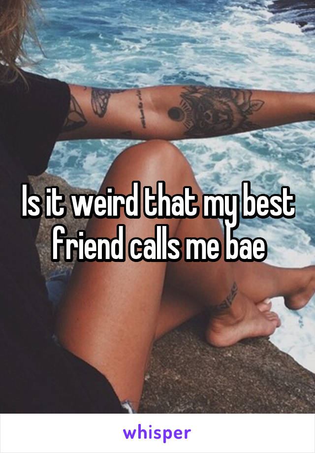 Is it weird that my best friend calls me bae