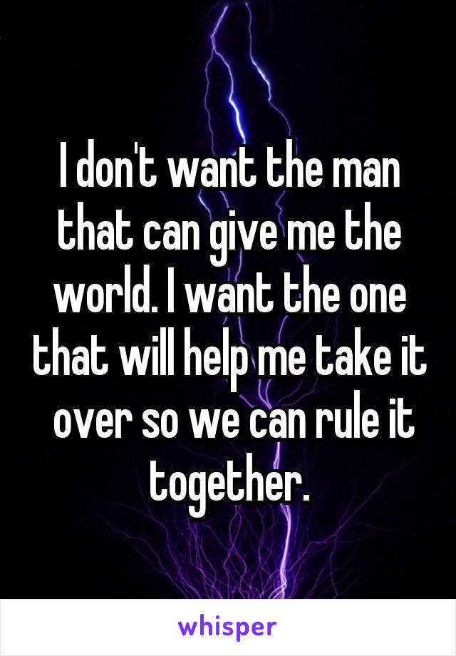 I don't want the man that can give me the world. I want the one that will help me take it  over so we can rule it together.