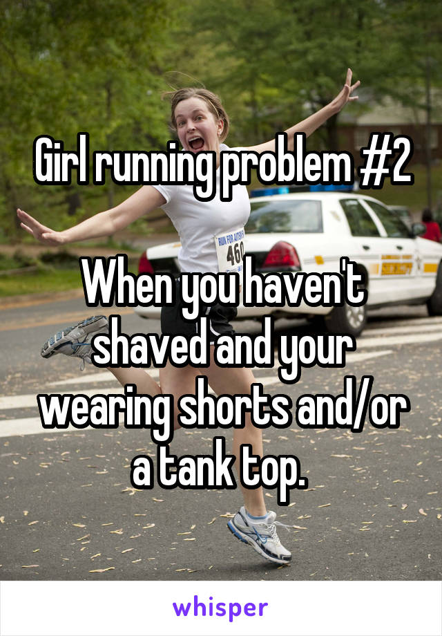 Girl running problem #2

When you haven't shaved and your wearing shorts and/or a tank top. 