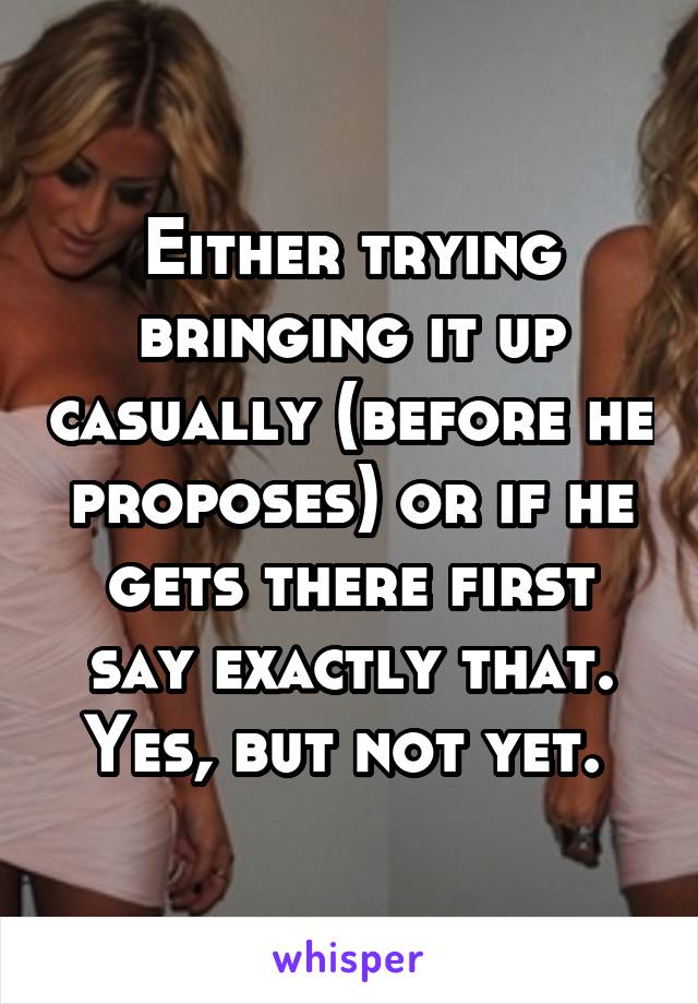 Either trying bringing it up casually (before he proposes) or if he gets there first say exactly that. Yes, but not yet. 