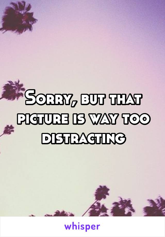 Sorry, but that picture is way too distracting