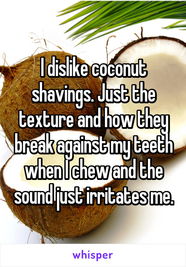 I dislike coconut shavings. Just the texture and how they break against my teeth when I chew and the sound just irritates me.