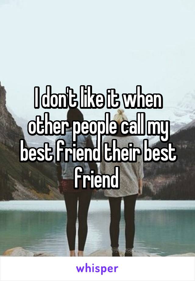 I don't like it when other people call my best friend their best friend 