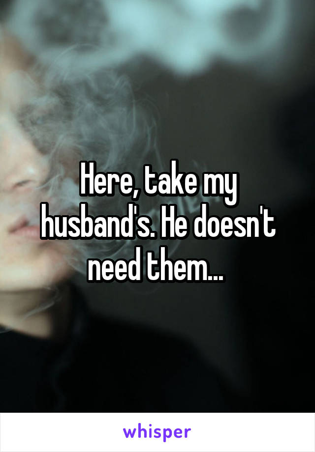 Here, take my husband's. He doesn't need them... 