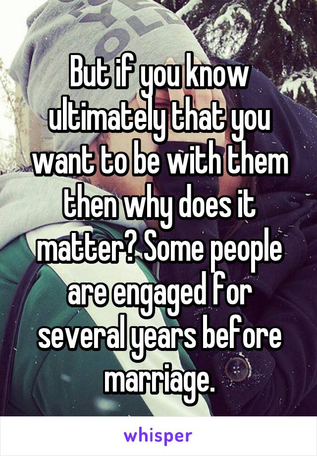 But if you know ultimately that you want to be with them then why does it matter? Some people are engaged for several years before marriage.