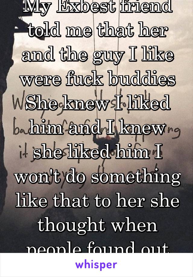 My Exbest friend told me that her and the guy I like were fuck buddies She knew I liked him and I knew she liked him I won't do something like that to her she thought when people found out she'd be ok