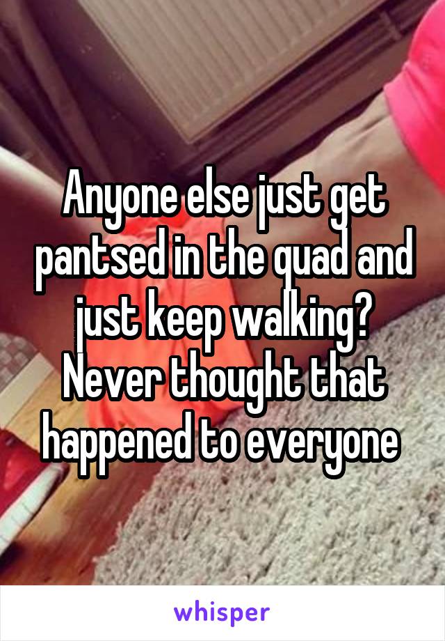 Anyone else just get pantsed in the quad and just keep walking? Never thought that happened to everyone 