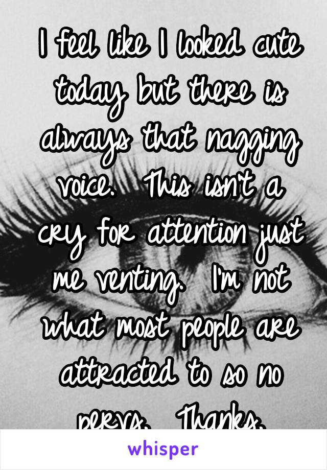 I feel like I looked cute today but there is always that nagging voice.  This isn't a cry for attention just me venting.  I'm not what most people are attracted to so no pervs.  Thanks.